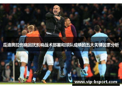 瓜迪奥拉伤病困扰影响战术部署和球队成绩的五大关键因素分析