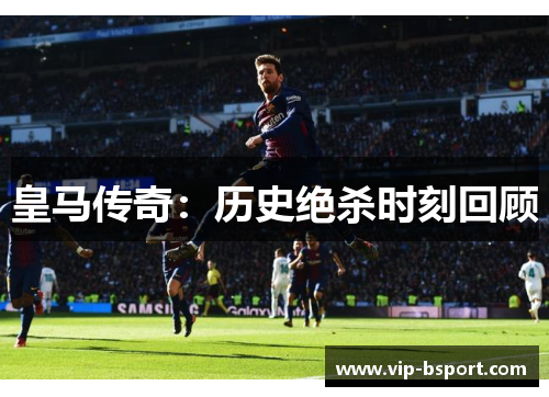 皇马传奇:历史绝杀时刻回顾 皇马传奇:历史绝杀时刻回顾