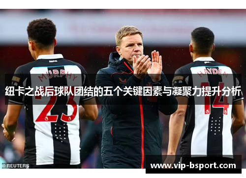 纽卡之战后球队团结的五个关键因素与凝聚力提升分析