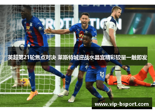 英超第21轮焦点对决 莱斯特城迎战水晶宫精彩较量一触即发