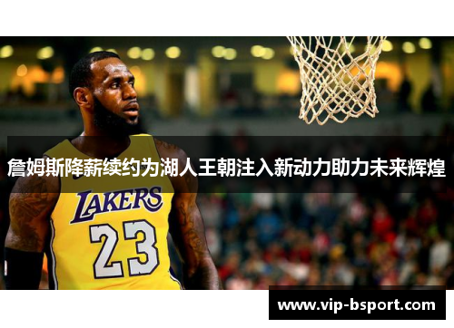 詹姆斯降薪续约为湖人王朝注入新动力助力未来辉煌