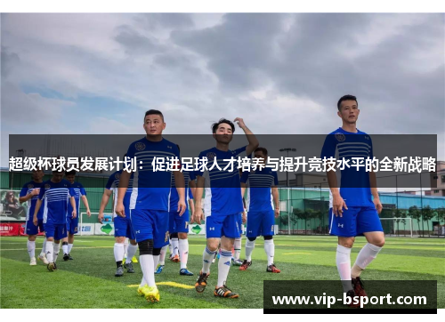 超级杯球员发展计划：促进足球人才培养与提升竞技水平的全新战略