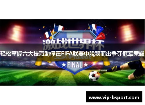 轻松掌握六大技巧助你在FIFA联赛中脱颖而出争夺冠军荣耀