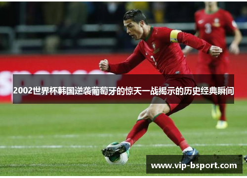 2002世界杯韩国逆袭葡萄牙的惊天一战揭示的历史经典瞬间