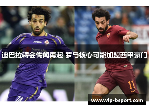 迪巴拉转会传闻再起 罗马核心可能加盟西甲豪门