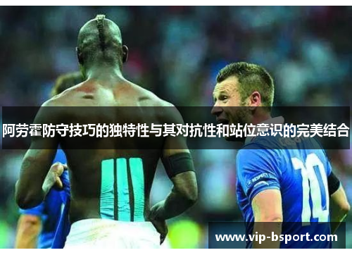 阿劳霍防守技巧的独特性与其对抗性和站位意识的完美结合