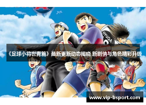 《足球小将世青篇》最新更新动态揭晓 新剧情与角色精彩升级