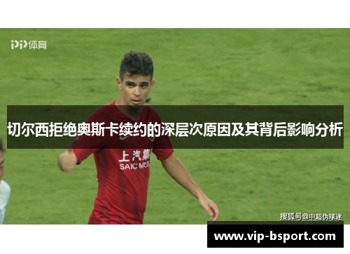 切尔西拒绝奥斯卡续约的深层次原因及其背后影响分析