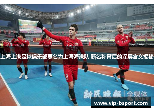 上海上港足球俱乐部更名为上海海港队 新名称背后的深层含义揭秘