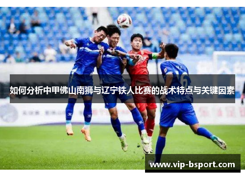 如何分析中甲佛山南狮与辽宁铁人比赛的战术特点与关键因素