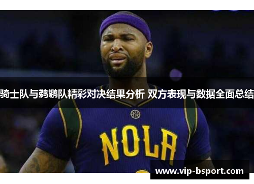 骑士队与鹈鹕队精彩对决结果分析 双方表现与数据全面总结