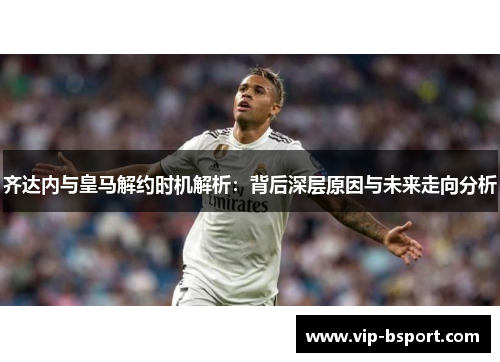 齐达内与皇马解约时机解析：背后深层原因与未来走向分析