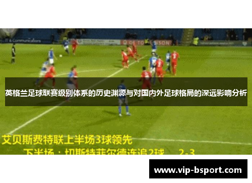 英格兰足球联赛级别体系的历史渊源与对国内外足球格局的深远影响分析