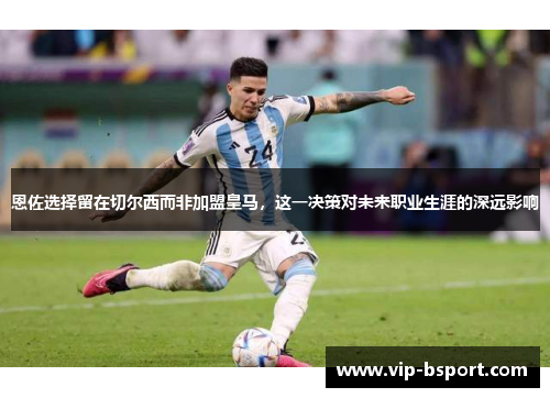 恩佐选择留在切尔西而非加盟皇马，这一决策对未来职业生涯的深远影响