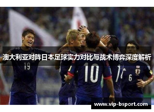 澳大利亚对阵日本足球实力对比与战术博弈深度解析