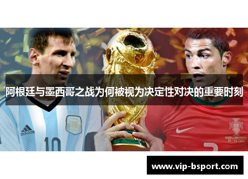 阿根廷与墨西哥之战为何被视为决定性对决的重要时刻