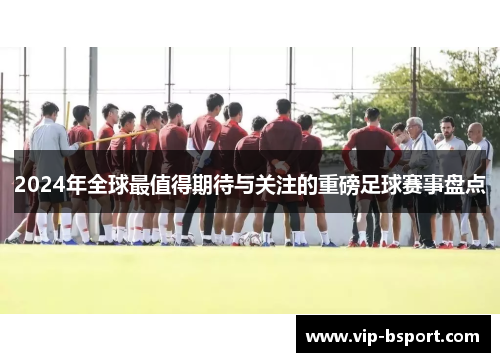 2024年全球最值得期待与关注的重磅足球赛事盘点