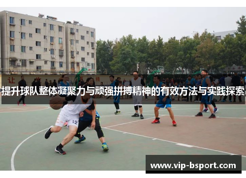 提升球队整体凝聚力与顽强拼搏精神的有效方法与实践探索