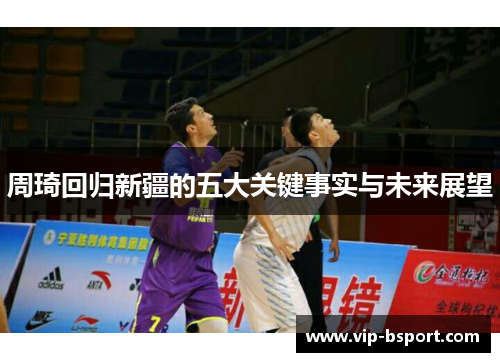 周琦回归新疆的五大关键事实与未来展望