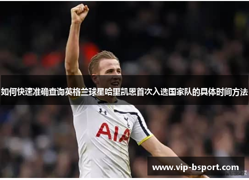 如何快速准确查询英格兰球星哈里凯恩首次入选国家队的具体时间方法