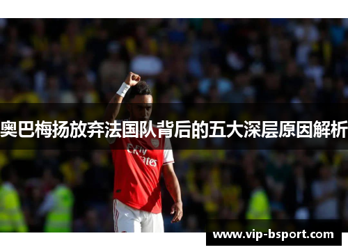 奥巴梅扬放弃法国队背后的五大深层原因解析