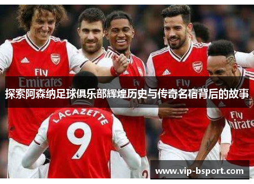 探索阿森纳足球俱乐部辉煌历史与传奇名宿背后的故事