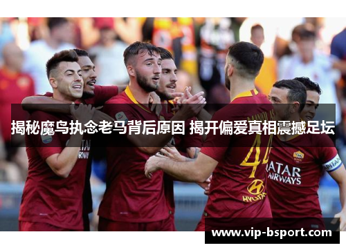 揭秘魔鸟执念老马背后原因 揭开偏爱真相震撼足坛