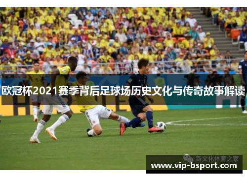 欧冠杯2021赛季背后足球场历史文化与传奇故事解读