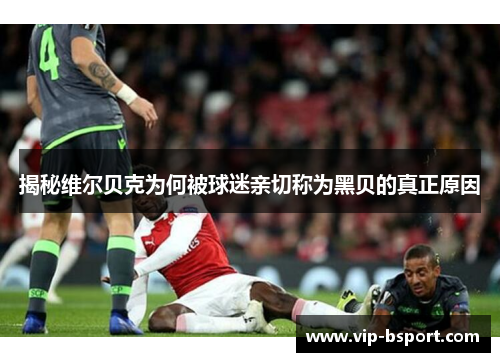 揭秘维尔贝克为何被球迷亲切称为黑贝的真正原因