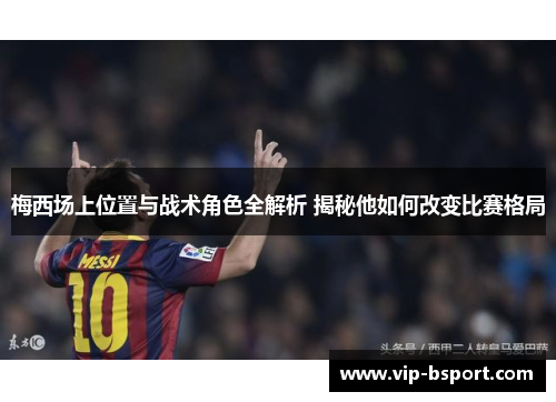 梅西场上位置与战术角色全解析 揭秘他如何改变比赛格局