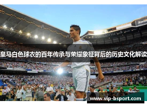 皇马白色球衣的百年传承与荣耀象征背后的历史文化解读